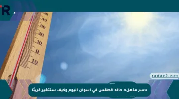«سر مذهل» حالة الطقس في أسوان اليوم وكيف ستتغير قريبًا